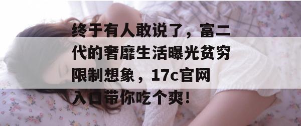 终于有人敢说了,富二代的奢靡生活曝光贫穷限制想象,17c官网入口带你吃个爽! 终于有人敢说了,富二代的奢靡生活曝光贫穷限制想象,17c官网入口带你吃个爽!