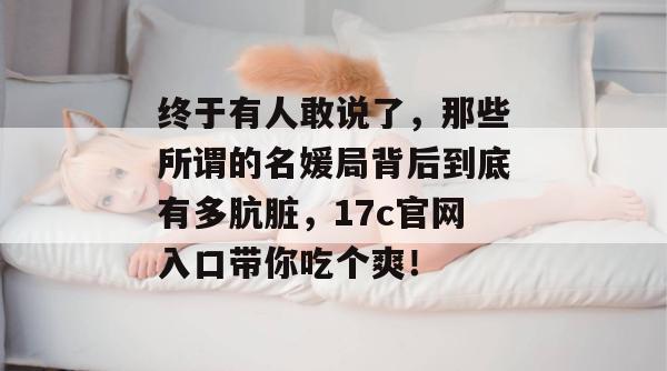 终于有人敢说了，那些所谓的名媛局背后到底有多肮脏，17c官网入口带你吃个爽！