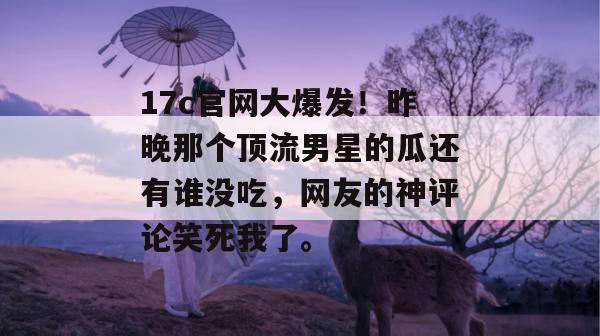 17c官网大爆发！昨晚那个顶流男星的瓜还有谁没吃，网友的神评论笑死我了。